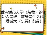香港城市大学（东莞）的创始人是谁，前身是什么(香港城大（东莞）前身)