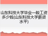 山东科技大学毕业一般工资多少钱(山东科技大学薪资水平)