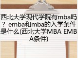 西北大学现代学院有mba吗？emba和mba的入学条件是什么(西北大学MBA EMBA条件)