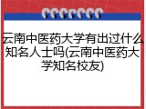 云南中医药大学有出过什么知名人士吗(云南中医药大学知名校友)