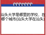 汕头大学是哪里的学校，在哪个城市(汕头大学在汕头)