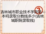 吉林城市职业技术学院是一本吗录取分数线多少(吉林城职院录取线)