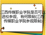 江西传媒职业学院是否可以进校参观，有何限制(江西传媒职业学院参观限制)
