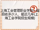 上海工会管理职业学院一届招收多少人，最近几年(上海工会学院招生规模)