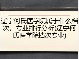 辽宁何氏医学院属于什么档次，专业排行分析(辽宁何氏医学院档次专业)