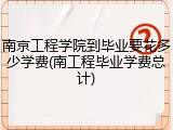 南京工程学院到毕业要花多少学费(南工程毕业学费总计)