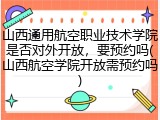 山西通用航空职业技术学院是否对外开放，要预约吗(山西航空学院开放需预约吗)