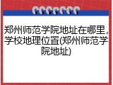 郑州师范学院地址在哪里，学校地理位置(郑州师范学院地址)