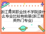 浙江育英职业技术学院读什么专业比较有前景(浙江育英热门专业)