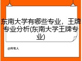 东南大学有哪些专业，王牌专业分析(东南大学王牌专业)