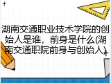 湖南交通职业技术学院的创始人是谁，前身是什么(湖南交通职院前身与创始人)