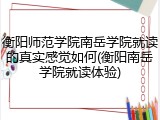 衡阳师范学院南岳学院就读的真实感觉如何(衡阳南岳学院就读体验)