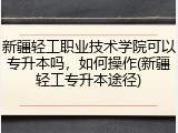 新疆轻工职业技术学院可以专升本吗，如何操作(新疆轻工专升本途径)