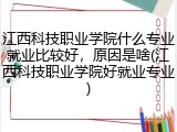 江西科技职业学院什么专业就业比较好，原因是啥(江西科技职业学院好就业专业)