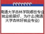 南通大学杏林学院哪些专业就业前景好，为什么(南通大学杏林好就业专业)