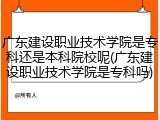 广东建设职业技术学院是专科还是本科院校呢(广东建设职业技术学院是专科吗)