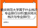 重庆师范大学属于什么档次，专业排行分析(重庆师大档次与专业排行)