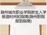 滁州城市职业学院新生入学报道时间和指南(滁州职院报到指南)