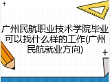 广州民航职业技术学院毕业可以找什么样的工作(广州民航就业方向)