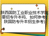 陕西国防工业职业技术学院要招专升本吗，如何参考(陕国防专升本招生参考)