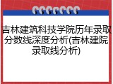 吉林建筑科技学院历年录取分数线深度分析(吉林建院录取线分析)