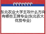 东北农业大学主攻什么方向有哪些王牌专业(东北农大优势专业)