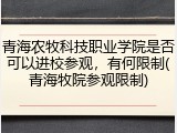 青海农牧科技职业学院是否可以进校参观，有何限制(青海牧院参观限制)