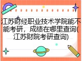 江苏财经职业技术学院能不能考研，成绩在哪里查询(江苏财院考研查询)