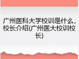 广州医科大学校训是什么，校长介绍(广州医大校训校长)