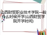 山西财贸职业技术学院一般什么时候开学(山西财贸学院开学时间)