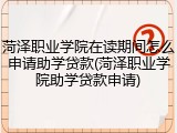 菏泽职业学院在读期间怎么申请助学贷款(菏泽职业学院助学贷款申请)