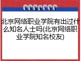 北京网络职业学院有出过什么知名人士吗(北京网络职业学院知名校友)