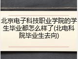 北京电子科技职业学院的学生毕业都怎么样了(北电科院毕业生去向)