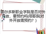鄂尔多斯职业学院是否对外开放，要预约吗(鄂职院对外开放需预约？)