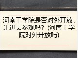 河南工学院是否对外开放，让进去参观吗？(河南工学院对外开放吗)