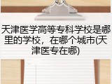 天津医学高等专科学校是哪里的学校，在哪个城市(天津医专在哪)