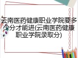 云南医药健康职业学院要多少分才能进(云南医药健康职业学院录取分)