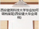 西安建筑科技大学毕业如何调档案呢(西安建大毕业调档)