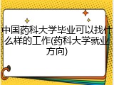 中国药科大学毕业可以找什么样的工作(药科大学就业方向)