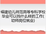 福建幼儿师范高等专科学校毕业可以找什么样的工作(幼师岗位就业)