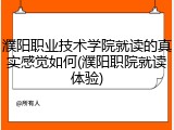濮阳职业技术学院就读的真实感觉如何(濮阳职院就读体验)