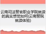 云南司法警官职业学院就读的真实感觉如何(云南警院就读体验)
