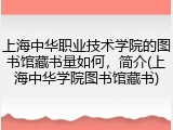 上海中华职业技术学院的图书馆藏书量如何，简介(上海中华学院图书馆藏书)