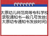 太原幼儿师范高等专科学校录取通知书一般几号发放(太原幼专通知书发放时间)