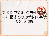 新乡医学院什么专业最好，一年招多少人(新乡医学院招生人数)