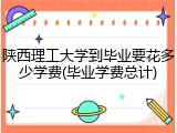 陕西理工大学到毕业要花多少学费(毕业学费总计)