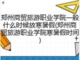 郑州商贸旅游职业学院一般什么时候放寒暑假(郑州商贸旅游职业学院寒暑假时间)