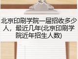 北京印刷学院一届招收多少人，最近几年(北京印刷学院近年招生人数)