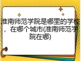 淮南师范学院是哪里的学校，在哪个城市(淮南师范学院在哪)