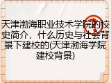 天津渤海职业技术学院的校史简介，什么历史与社会背景下建校的(天津渤海学院建校背景)